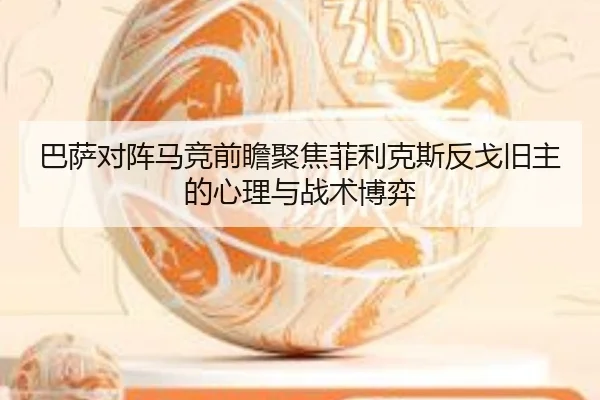 巴萨对阵马竞前瞻聚焦菲利克斯反戈旧主的心理与战术博弈