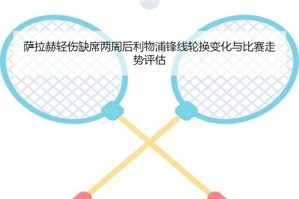 萨拉赫轻伤缺席两周后利物浦锋线轮换变化与比赛走势评估