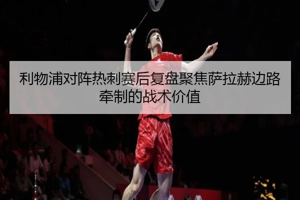 利物浦对阵热刺赛后复盘聚焦萨拉赫边路牵制的战术价值