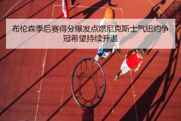 布伦森季后赛得分爆发点燃尼克斯士气纽约争冠希望持续升温