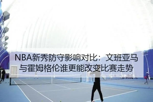 NBA新秀防守影响对比：文班亚马与霍姆格伦谁更能改变比赛走势