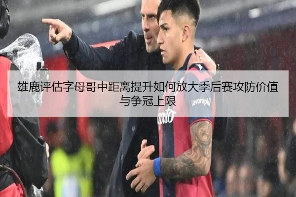 雄鹿评估字母哥中距离提升如何放大季后赛攻防价值与争冠上限