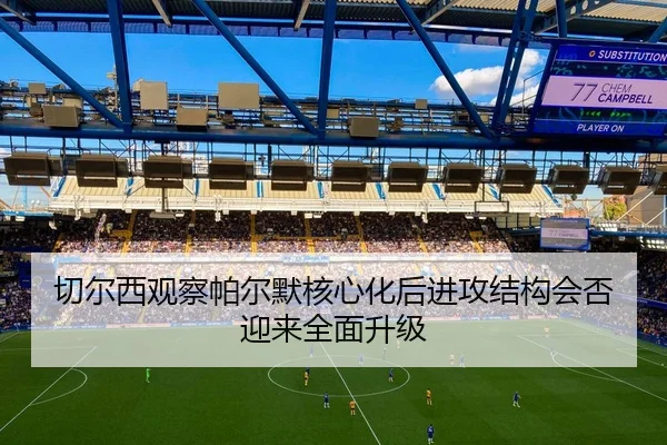 切尔西观察帕尔默核心化后进攻结构会否迎来全面升级