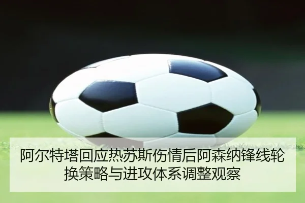 阿尔特塔回应热苏斯伤情后阿森纳锋线轮换策略与进攻体系调整观察