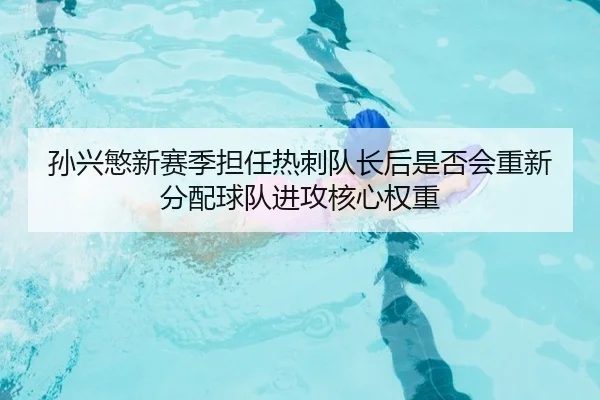 孙兴慜新赛季担任热刺队长后是否会重新分配球队进攻核心权重