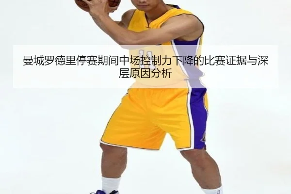 曼城罗德里停赛期间中场控制力下降的比赛证据与深层原因分析