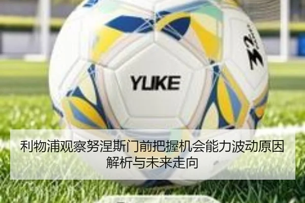 利物浦观察努涅斯门前把握机会能力波动原因解析与未来走向
