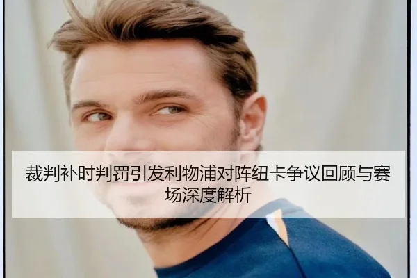裁判补时判罚引发利物浦对阵纽卡争议回顾与赛场深度解析