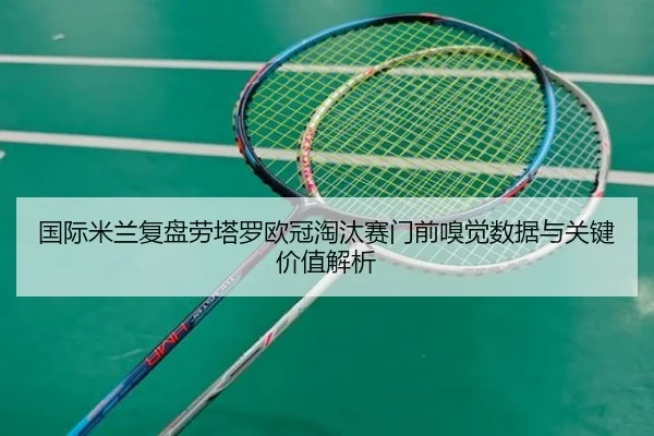 国际米兰复盘劳塔罗欧冠淘汰赛门前嗅觉数据与关键价值解析