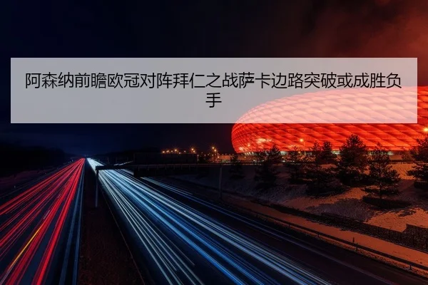 阿森纳前瞻欧冠对阵拜仁之战萨卡边路突破或成胜负手