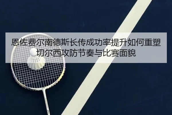 恩佐费尔南德斯长传成功率提升如何重塑切尔西攻防节奏与比赛面貌