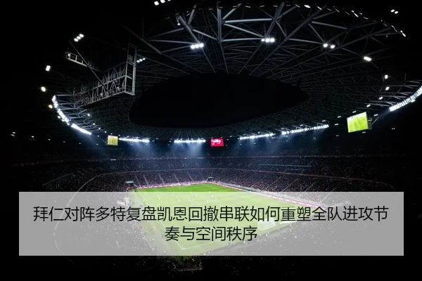 拜仁对阵多特复盘凯恩回撤串联如何重塑全队进攻节奏与空间秩序