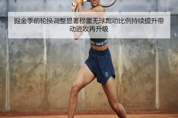 掘金季前轮换调整显著穆雷无球跑动比例持续提升带动进攻再升级